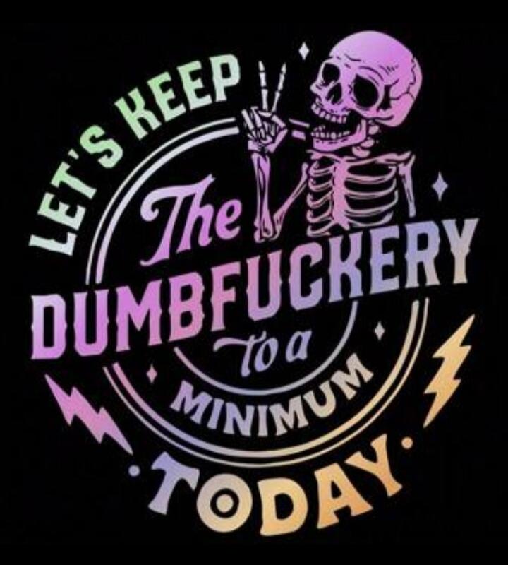 LET'S KEEP The DUMBFUCKERY To a MINIMUM TODAY.