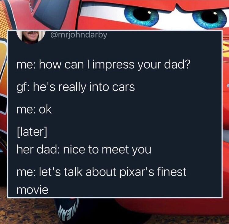 mrjohndarby me how can impress your dad gf hes really into cars me ok E1E her dad nice to meet you me lets talk about pixars finest movie M