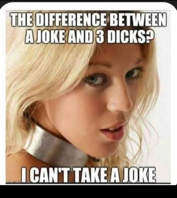 THE DIFFERENCE BETWEEN A JOKE AND 3 DICKS? I CAN'T TAKE A JOKE