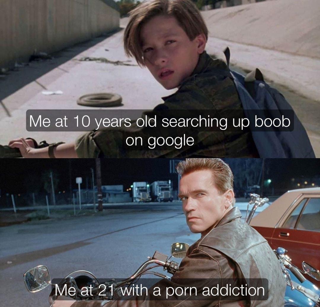 Me at 10 years old searching up boob ongoogle Me at21 a pom addiction
