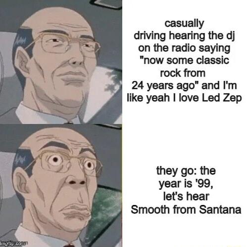 casually driving hearing the dj on the radio saying now some classic rock from 24 years agoand Im like yeah love Led Zep they go the year is 99 lets hear Smooth from Santana