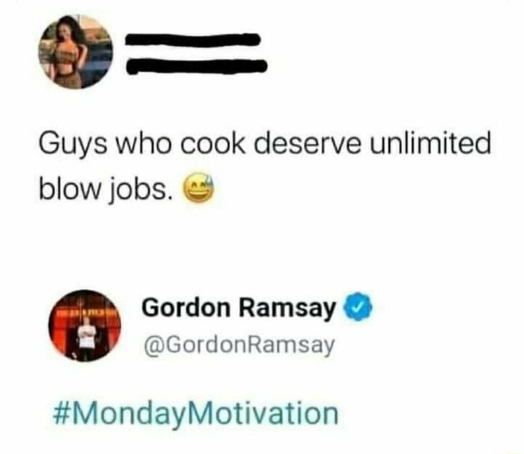 ma TSI Guys who cook deserve unlimited blow jobs Gordon Ramsay GordonRamsay MondayMotivation
