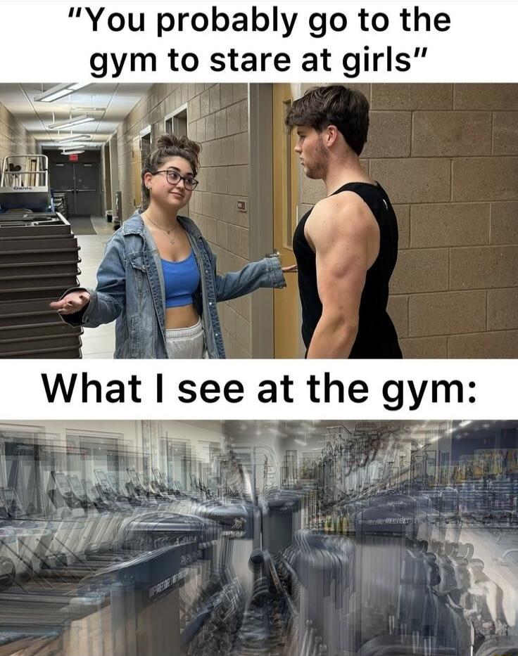 You probably go to the gym to stare at girls. What I see at the gym: