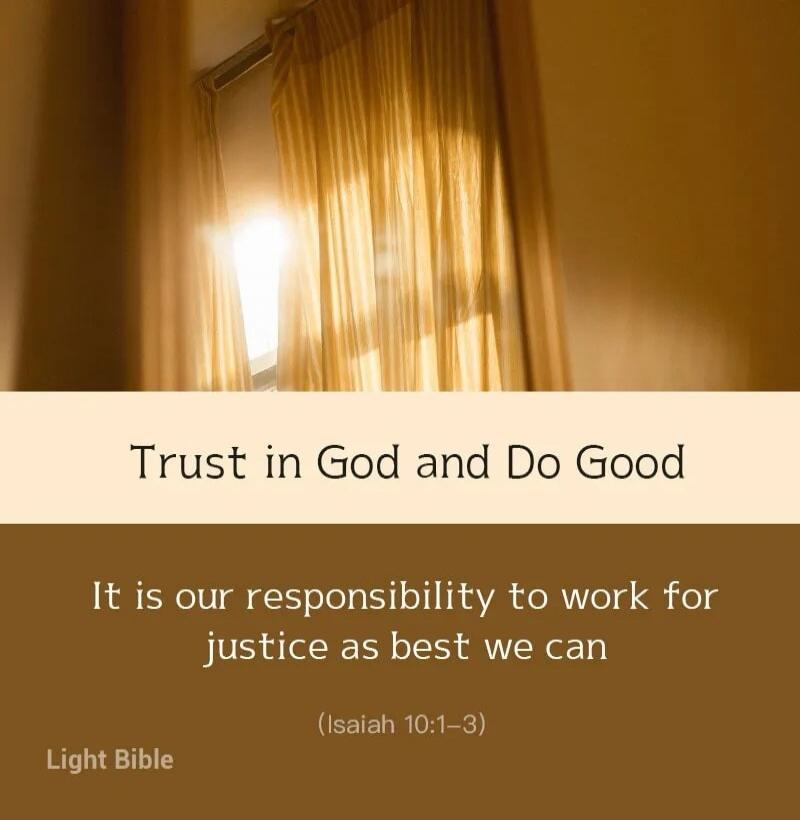 Trust in God and Do Good. It is our responsibility to work for justice as best we can. (Isaiah 10:1-3) Light Bible.