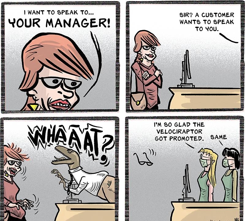 SIR A CUSTOMER WANTS TO SPEAK IM SO GLAD THE VELOCIRAPTOR GOT PROMOTED SAME o N