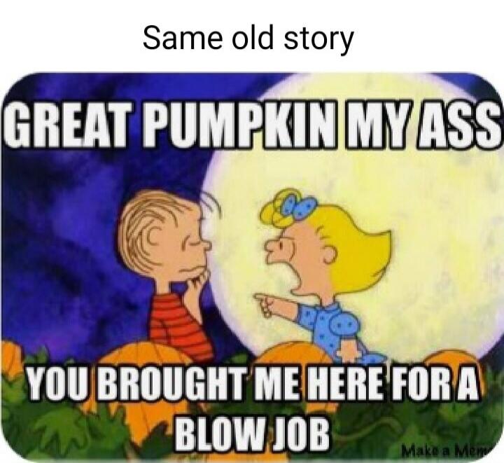 Same old story. Great Pumpkin my ass. You brought me here for a blow job.