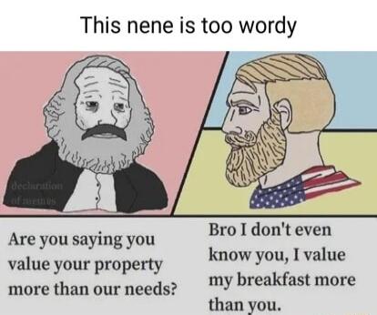 This nene is too wordy BroIdonteven know you I value my breakfast more than you Are you saying you value your property more than our needs