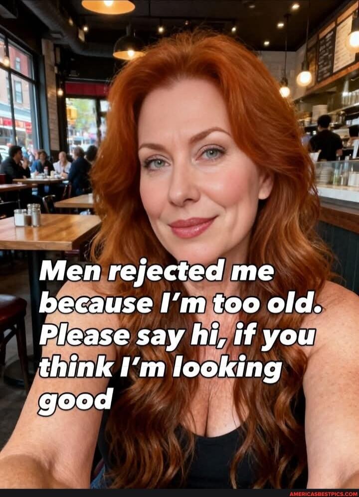Men rejected me because I’m too old. Please say hi, if you think I’m looking good