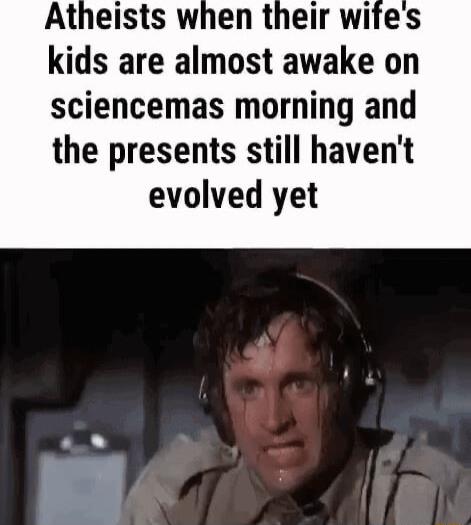 Atheists when their wifes kids are almost awake on sciencemas morning and the presents still havent evolved yet