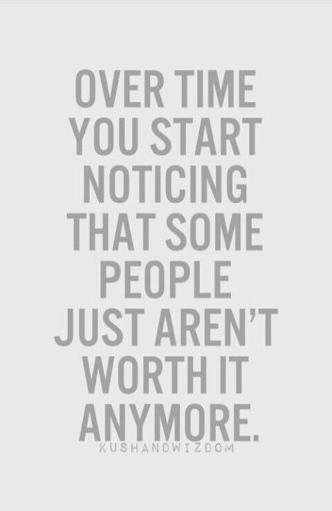 OVER TIME YOU START NOTICING THAT SOME PEOPLE JUST AREN'T WORTH IT ANYMORE.