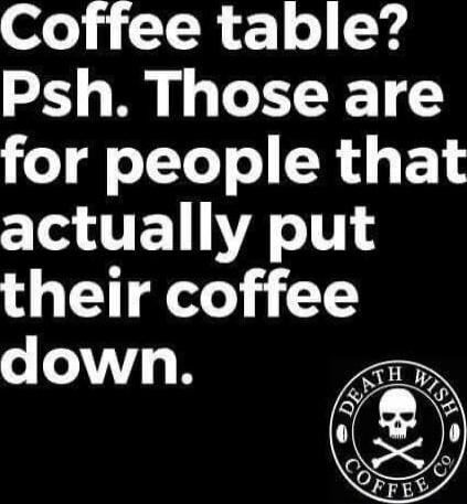 Coffee table? Psh. Those are for people that actually put their coffee down.