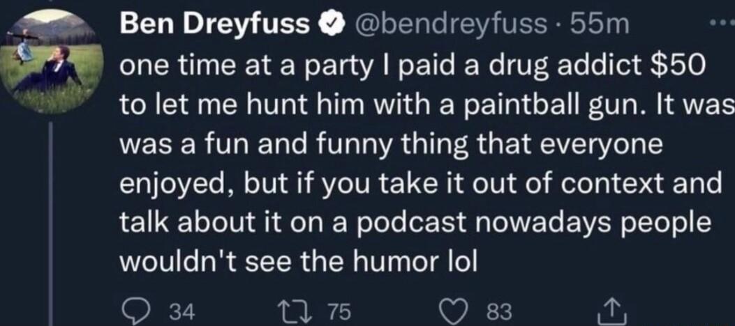 7 Ben Dreyfuss bendreyfuss 55m CUER G ERERE AT E T ER T T 10 to let me hunt him with a paintball gun It was was a fun and funny thing that everyone enjoyed but if you take it out of context and talk about it on a podcast nowadays people wouldnt see the humor lol O 2 T WE o