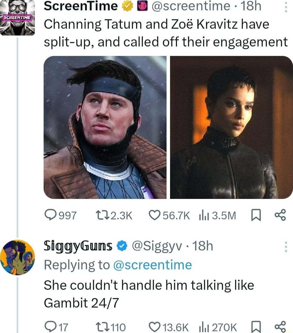 ScreenTime screentime 18h Channing Tatum and Zo Kravitz have split up and called off their engagement Qog7 23K QUs67K i3sM R SiggyGuns Siggyv 18h Replying to screentime She couldnt handle him talking like Gambit 247 Q17 1110 O136K 2ok A L