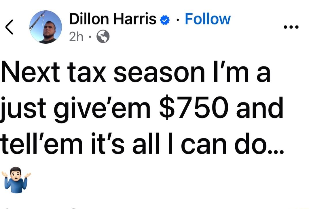 Dillon Harris Follow 2h Q Next tax season Im a just giveem 750 and tellem its all can do L