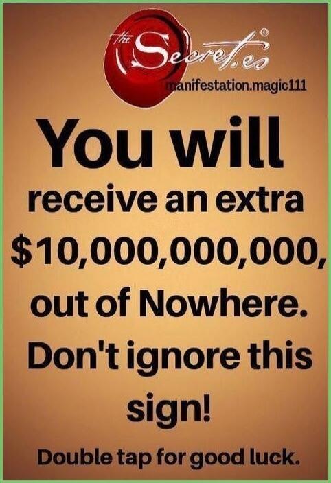 The Secret.es manifestation.magic111 You will receive an extra $10,000,000,000, out of Nowhere. Don't ignore this sign! Double tap for good luck.