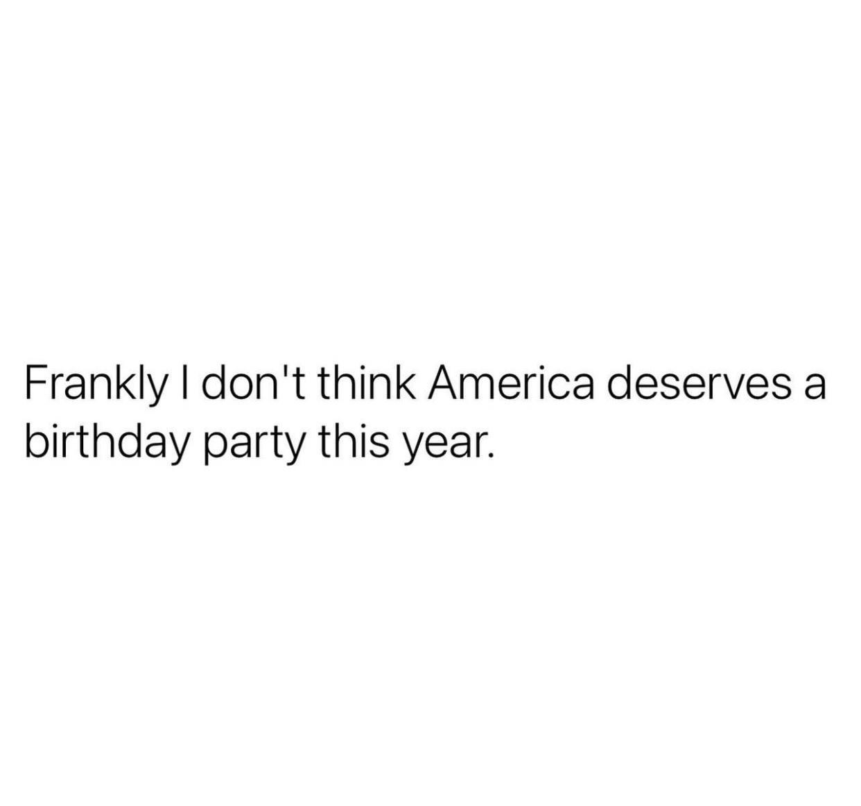 Frankly dont think America deserves a birthday party this year