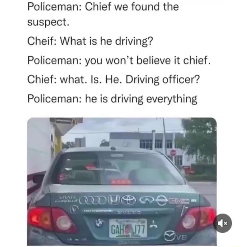 Policeman Chief we found the suspect Cheif What is he driving Policeman you wont believe it chief Chief what Is He Driving officer Policeman he is driving everything