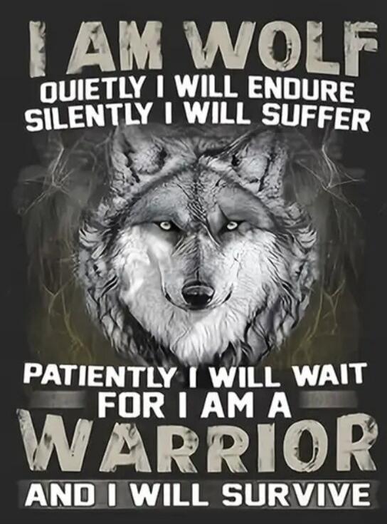 I AM WOLF QUIETLY I WILL ENDURE SILENTLY I WILL SUFFER PATIENTLY I WILL WAIT FOR I AM A WARRIOR AND I WILL SURVIVE