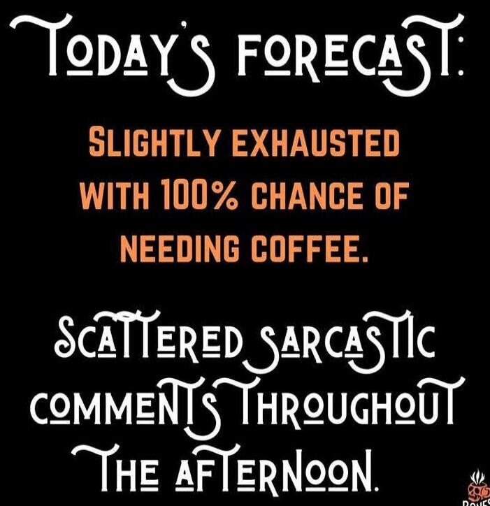 TODAY'S FORECAST: SLIGHTLY EXHAUSTED WITH 100% CHANCE OF NEEDING COFFEE. SCATTERED SARCASTIC COMMENTS THROUGHOUT THE AFTERNOON.