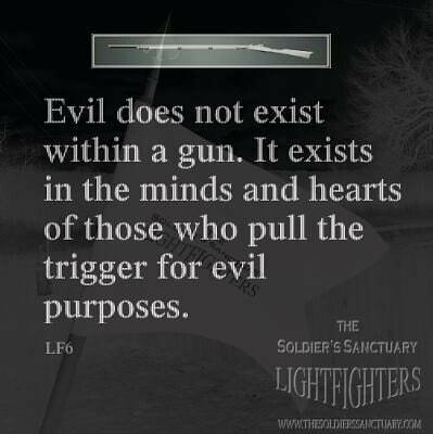 Evil does not exist within a gun It exists in the minds and hearts of those who pull the trigger for evil purposes LF6