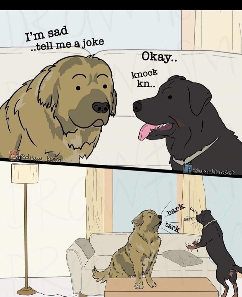 I'm sad ..tell me a joke Okay.. knock kn.. bark bark bark