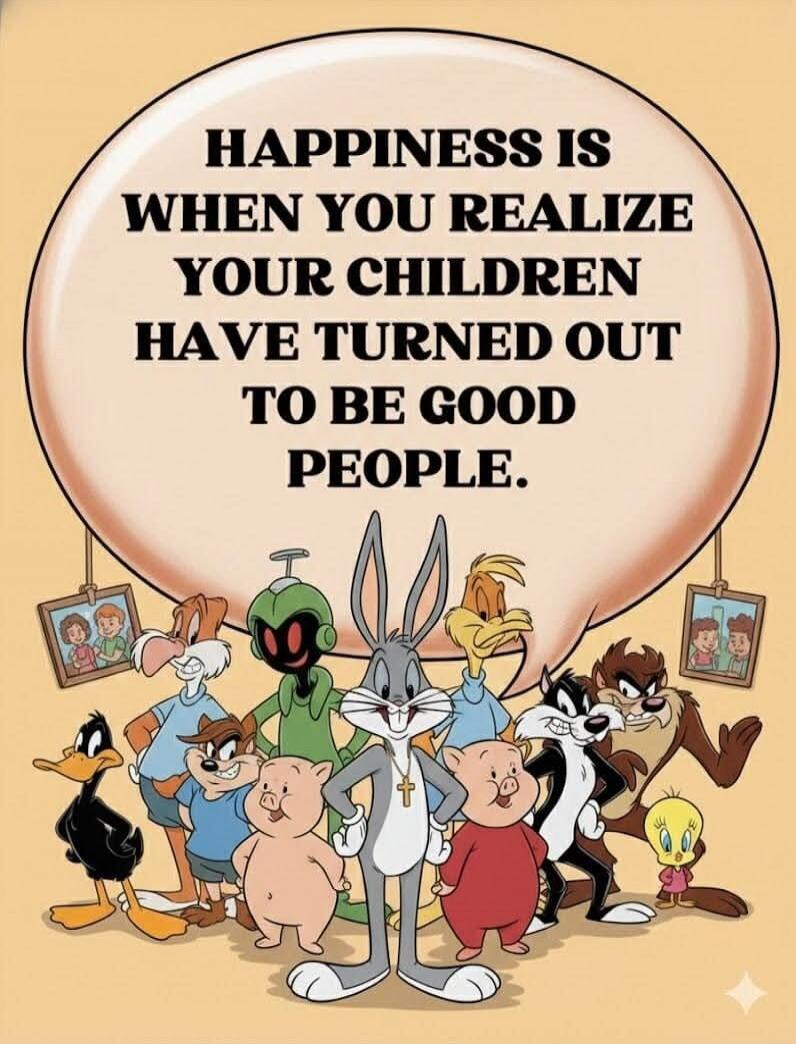 HAPPINESS IS WHEN YOU REALIZE YOUR CHILDREN HAVE TURNED OUT TO BE GOOD PEOPLE.