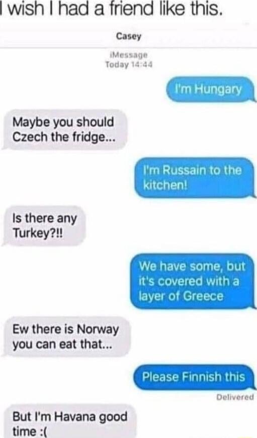 wish had a friend like this Casey IMessage Today 1444 Maybe you should Czech the fridge Is there any Turkey Ew there is Norway you can eat that Delivered But Im Havana good time