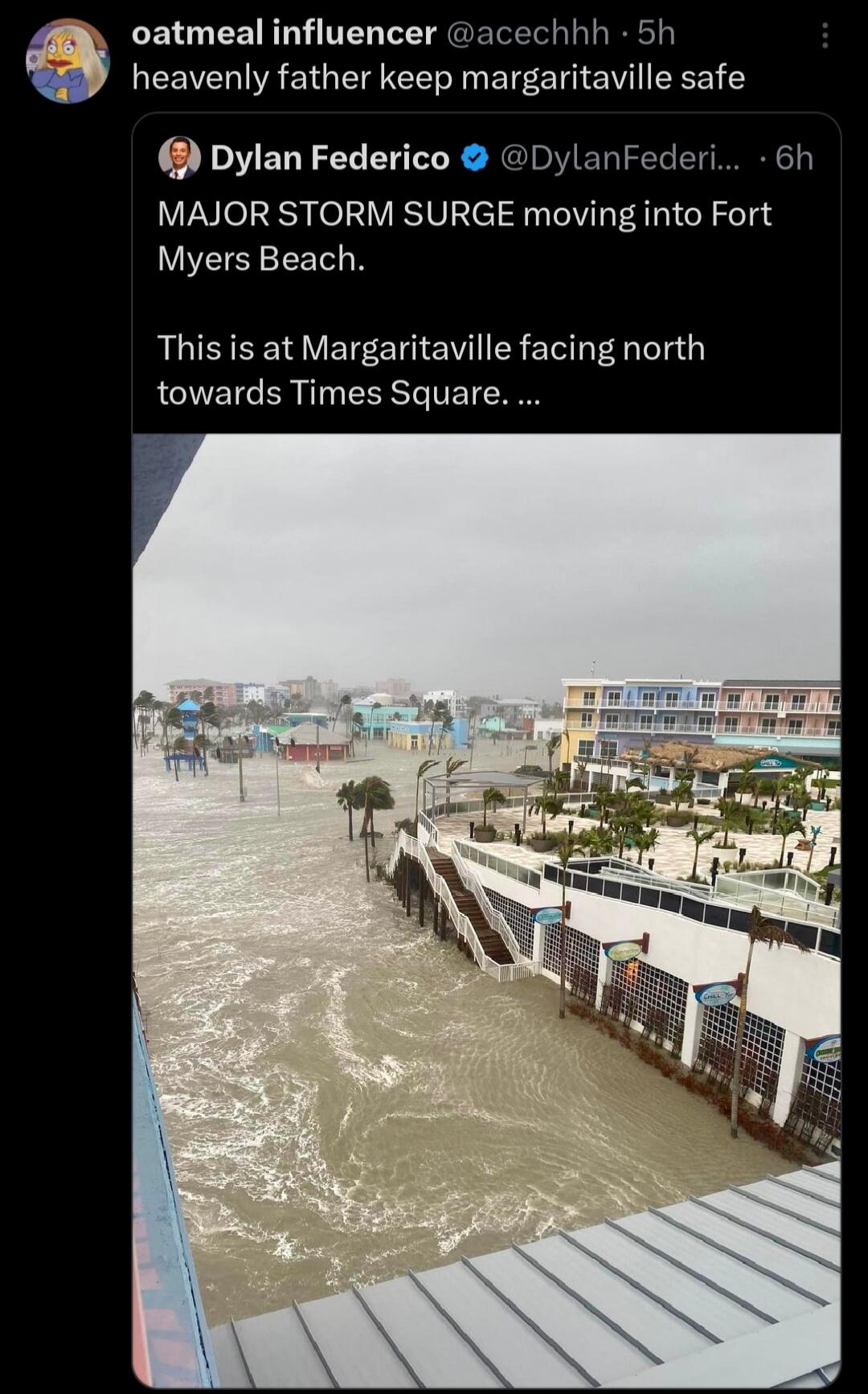 EIG RN T CETGERER heavenly father keep margaritaville safe Dylan Federico DylanFederi 6h MAJOR STORM SURGE moving into Fort Myers Beach This is at Margaritaville facing north towards Times Square