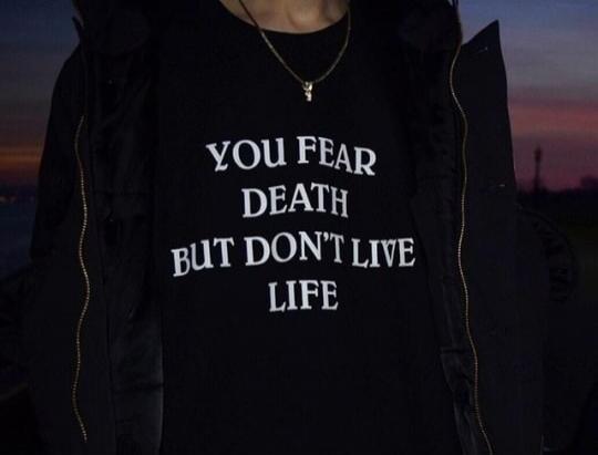 YOU FEAR DEATH BUT DON'T LIVE LIFE