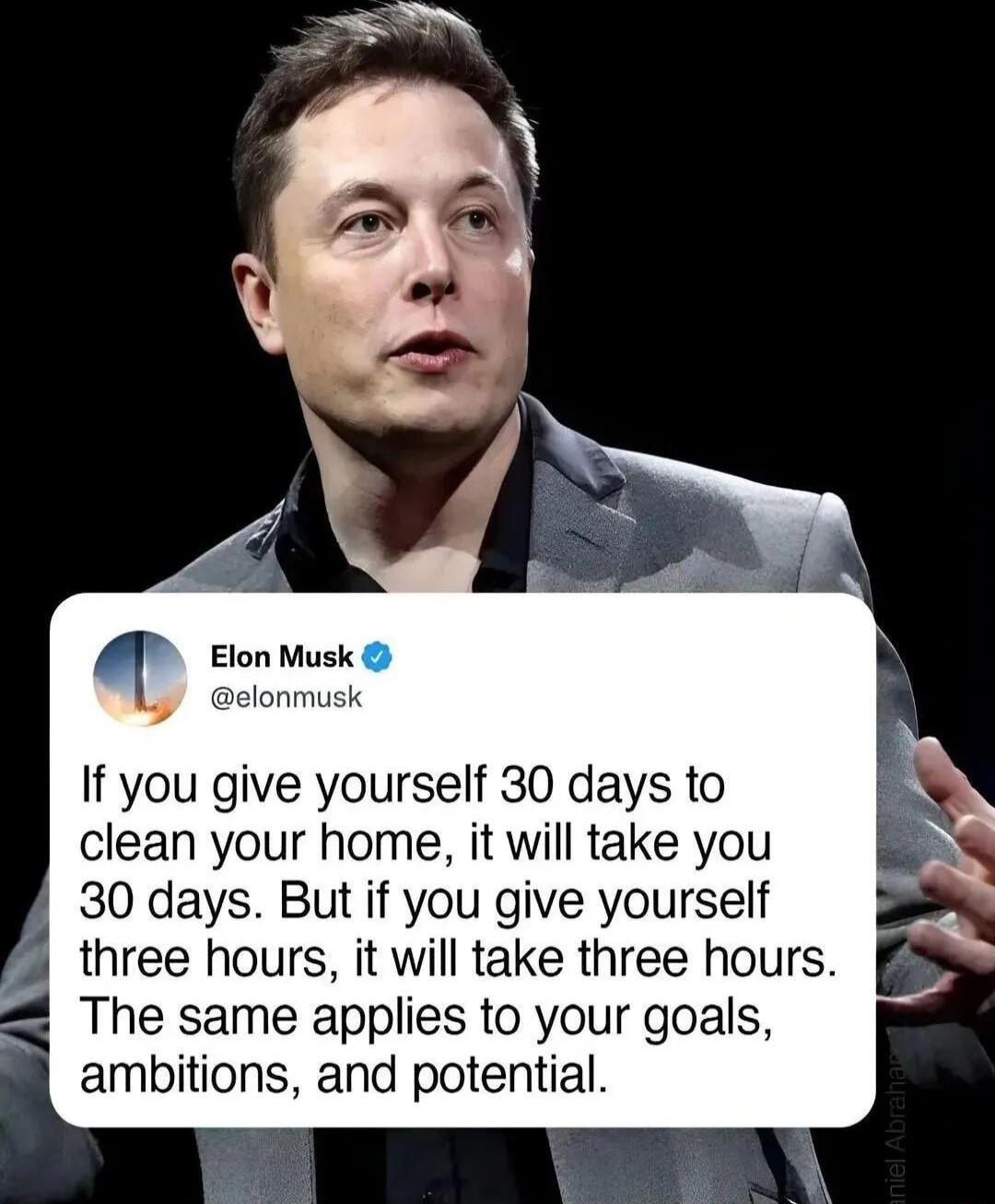 elonmusk If you give yourself 30 days to clean your home it will take you 30 days But if you give yourself three hours it will take three hours The same applies to your goals ambitions and potential