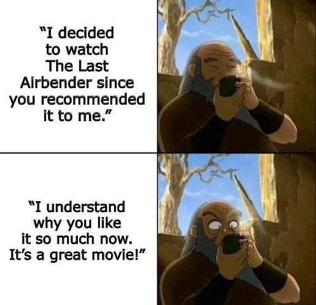 I decided to watch The Last Airbender since you recommended it to me I understand why you like it so much now Its a great movie