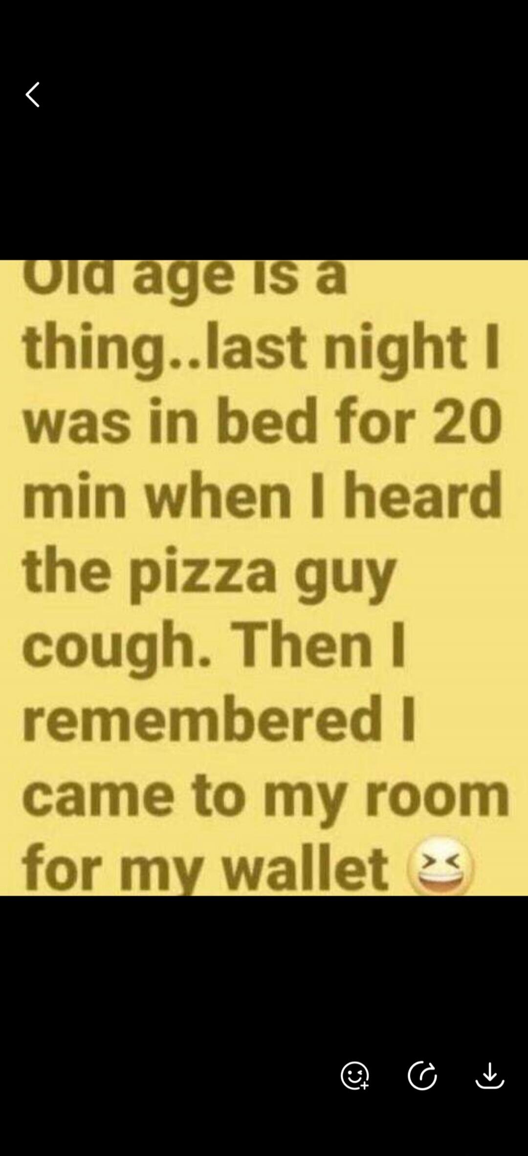 Old age is a thing...last night I was in bed for 20 min when I heard the pizza guy cough. Then I remembered I came to my room for my wallet 🤣