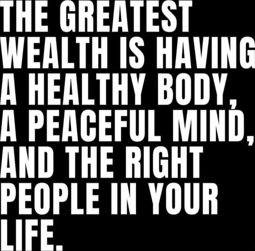 THE GREATEST WEALTH IS HAVING A HEALTHY BODY, A PEACEFUL MIND, AND THE RIGHT PEOPLE IN YOUR LIFE.