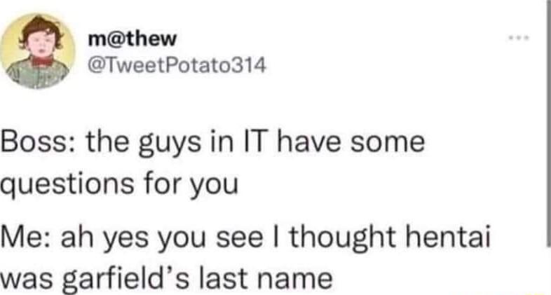 mthew TweetPotato314 Boss the guys in IT have some questions for you Me ah yes you see thought hentai was garfields last name