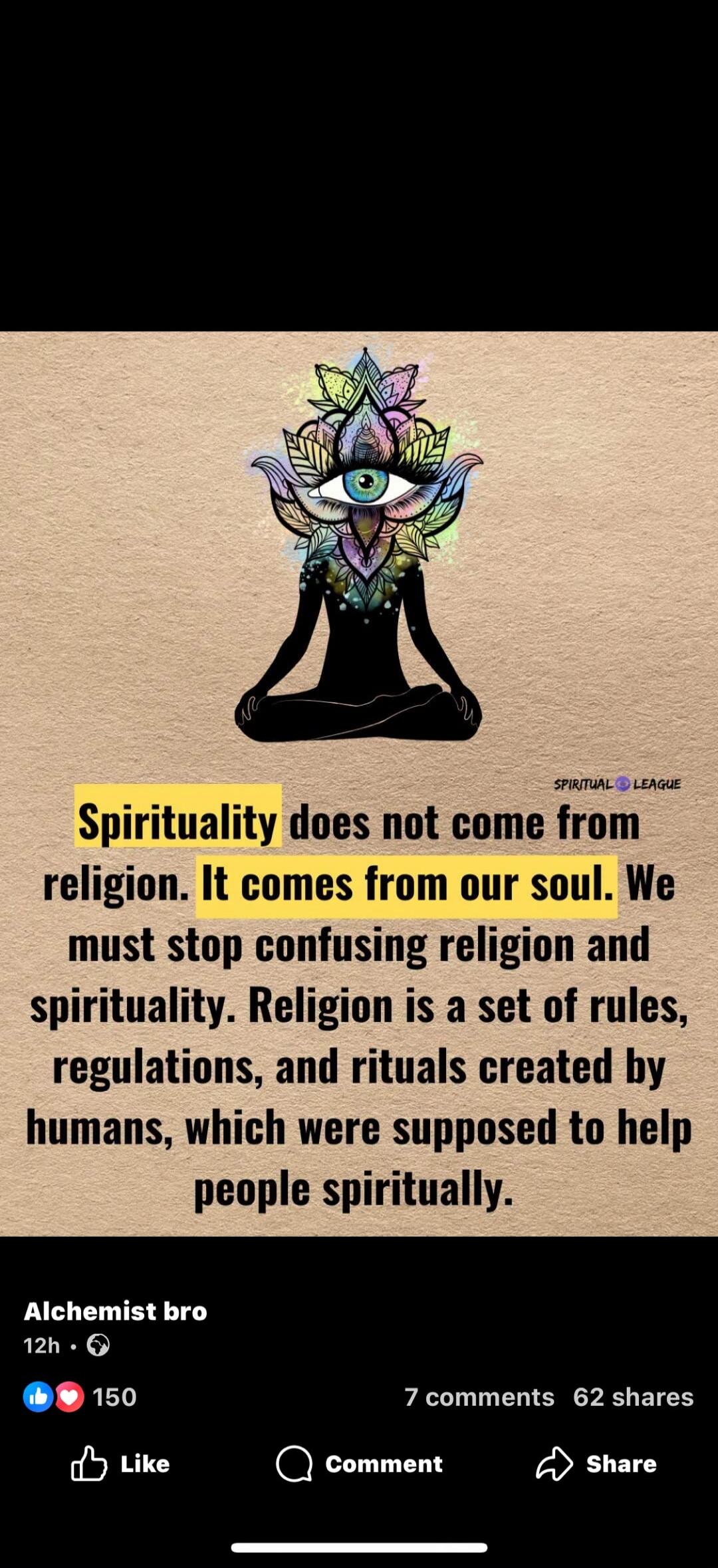 Spirituality does not come from religion. It comes from our soul. We must stop confusing religion and spirituality. Religion is a set of rules, regulations, and rituals created by humans, which were supposed to help people spiritually.