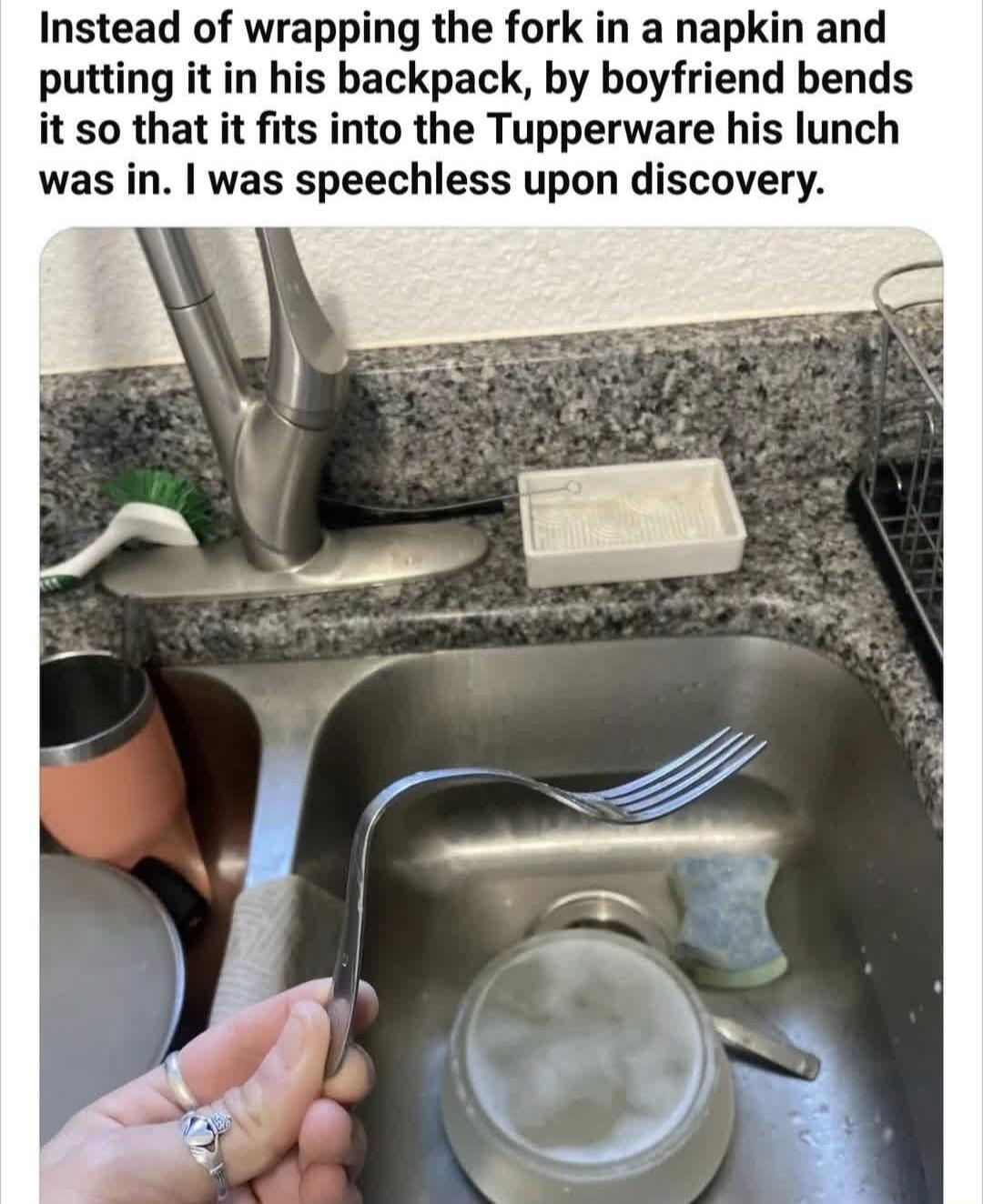 Instead of wrapping the fork in a napkin and his backpack by boyfriend bends it so that it fits into the Tupperware his lunch was in was speechless upon discovery
