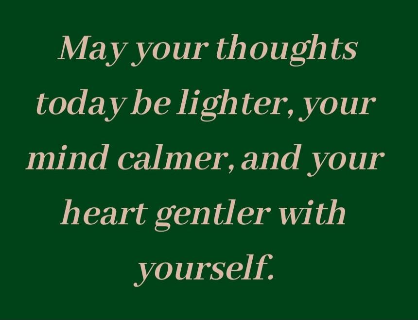 May your thoughts today be lighter, your mind calmer, and your heart gentler with yourself.