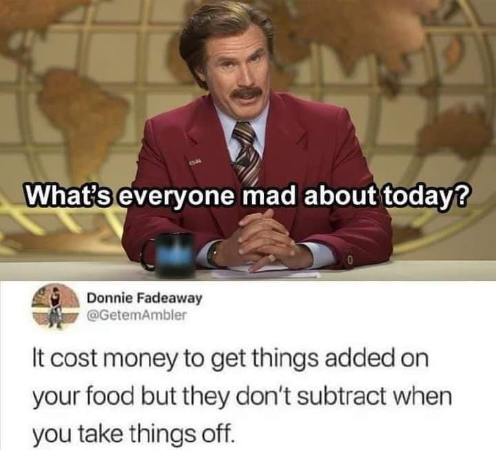 5 WHELS Gl mad about today Yy e D It cost money to get things added on your food but they dont subtract when you take things off