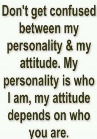Don't get confused between my personality & my attitude. My personality is who I am, my attitude depends on who you are.