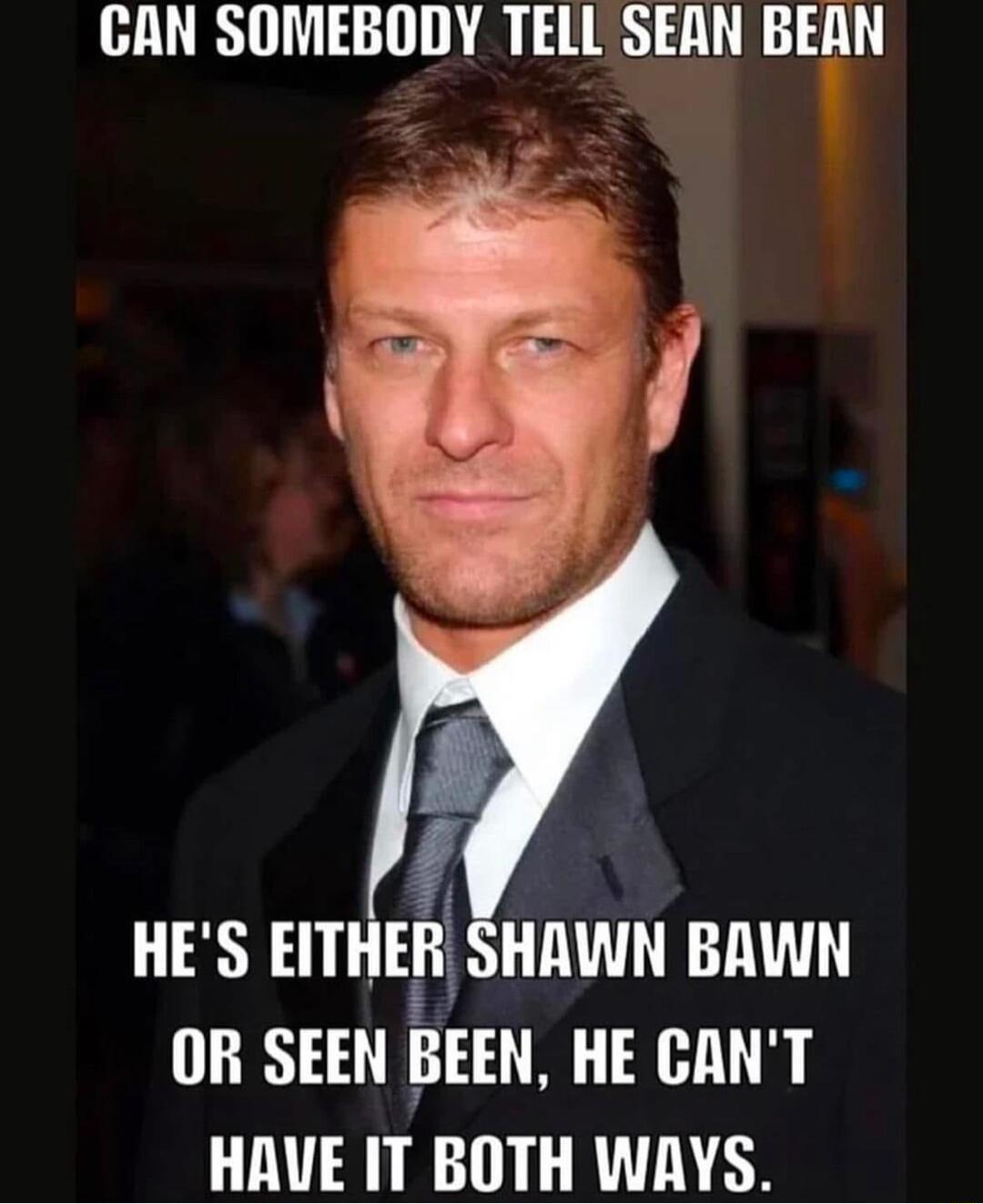 CAN SOMEBODY TELL SEAN BEAN J f HES EIT EF HAWN BAWN OR SEEN BEEN HE CANT HAVE IT BOTH WAYS