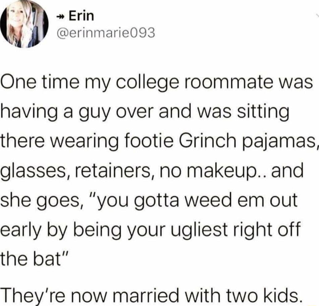 4 Erin Q erinmarie093 One time my college roommate was having a guy over and was sitting there wearing footie Grinch pajamas glasses retainers no makeup and she goes you gotta weed em out early by being your ugliest right off the bat Theyre now married with two kids