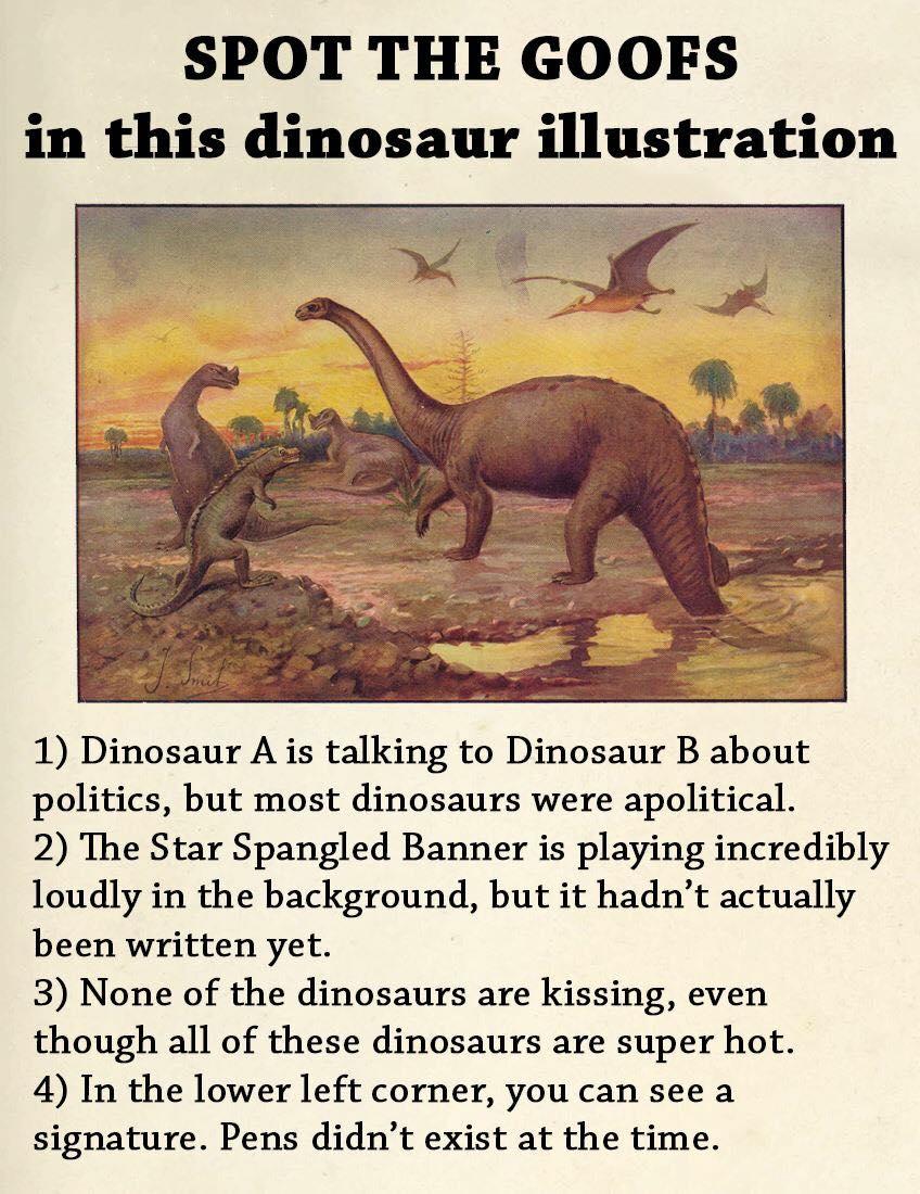SPOT THE GOOFS in this dinosaur illustration 1 Dinosaur A is talking to Dinosaur B about politics but most dinosaurs were apolitical 2 The Star Spangled Banner is playing incredibly loudly in the background but it hadnt actually been written yet 3 None of the dinosaurs are kissing even though all of these dinosaurs are super hot 4 In the lower left corner you can see a signature Pens didnt exist a