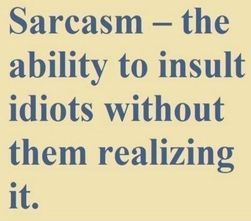 Sarcasm - the ability to insult idiots without them realizing it.