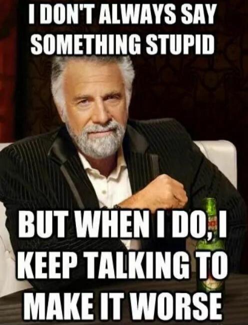 I DON'T ALWAYS SAY SOMETHING STUPID BUT WHEN I DO, I KEEP TALKING TO MAKE IT WORSE