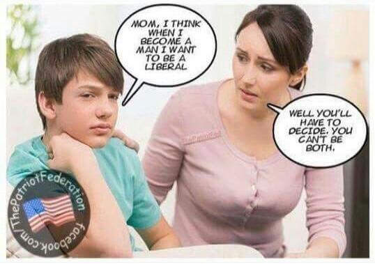 MOM, I THINK WHEN I BECOME A MAN I WANT TO BE A LIBERAL. WELL YOU'LL HAVE TO DECIDE. YOU CAN'T BE BOTH.