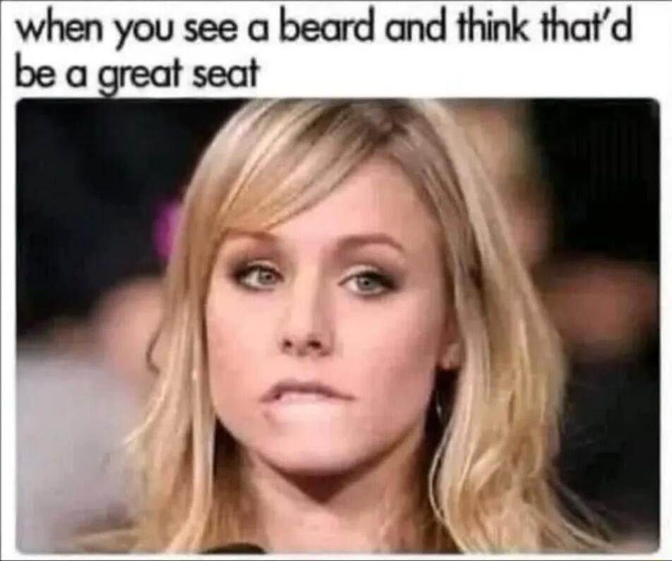 when you see a beard and think that’d be a great seat