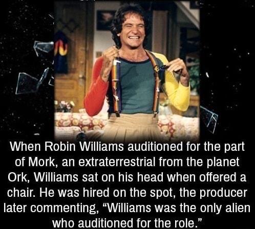 K AGEL RSO RVTET TG T LR TR G TR ET of Mork an extraterrestrial from the planet Ork Williams sat on his head when offered a chair He was hired on the spot the producer later commenting Williams was the only alien who auditioned for the role