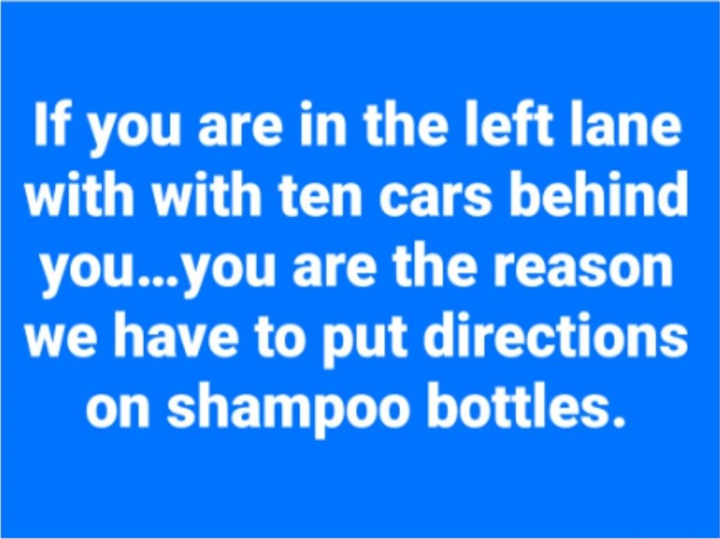 If you are in the left lane with with ten cars behind you...you are the reason we have to put directions on shampoo bottles.
