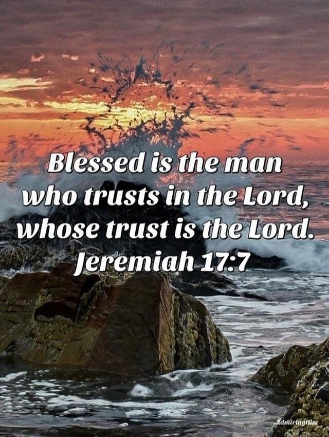 Blessed is the man who trusts in the Lord, whose trust is the Lord. Jeremiah 17:7