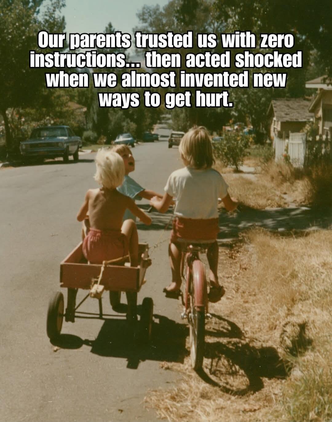 Our parents trusted us with zero instructions... then acted shocked when we almost invented new ways to get hurt.
